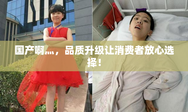 国产啊灬，品质升级让消费者放心选择！