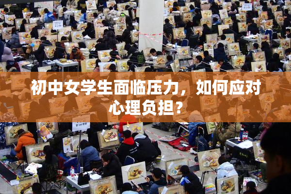 初中女学生面临压力，如何应对心理负担？