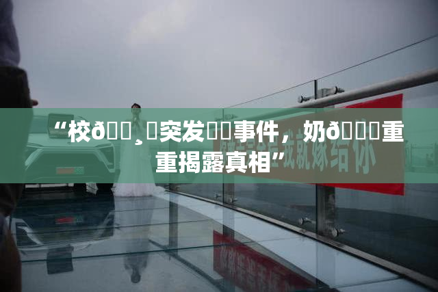 “校🌸‌突发❌‌事件，奶🔞重重揭露真相”