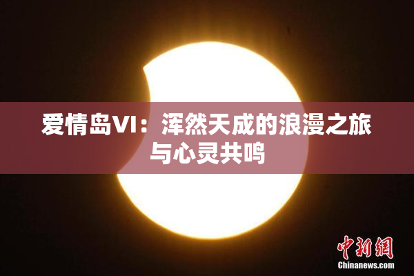 爱情岛VI：浑然天成的浪漫之旅与心灵共鸣