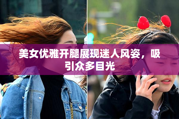美女优雅开腿展现迷人风姿，吸引众多目光