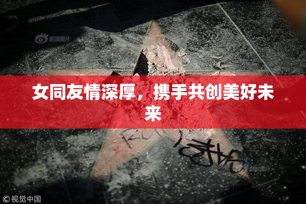 女同友情深厚，携手共创美好未来