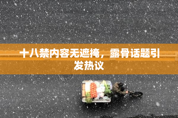 十八禁内容无遮掩，露骨话题引发热议
