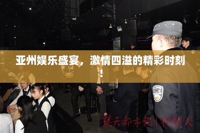 亚州娱乐盛宴，激情四溢的精彩时刻！