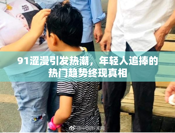 91涩漫引发热潮，年轻人追捧的热门趋势终现真相