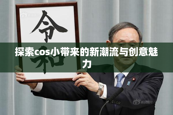 探索cos小带来的新潮流与创意魅力