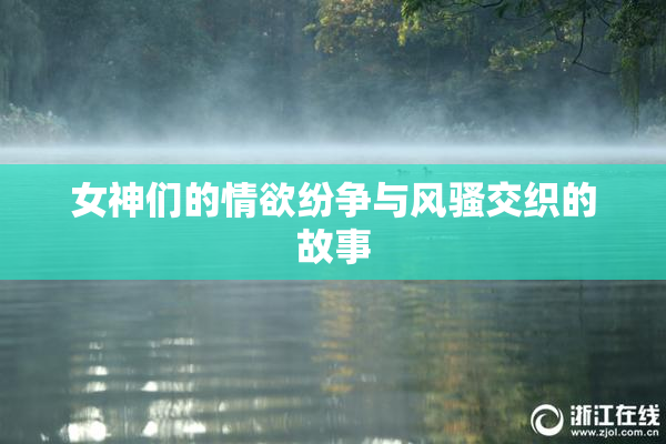 女神们的情欲纷争与风骚交织的故事