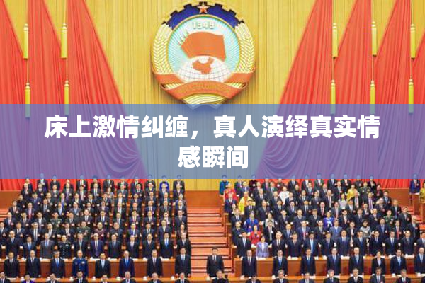 床上激情纠缠，真人演绎真实情感瞬间