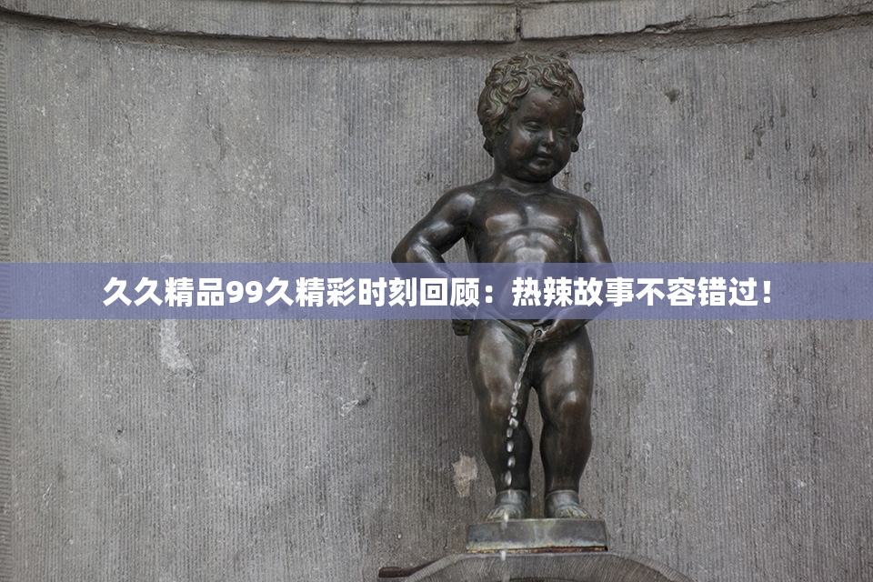 久久精品99久精彩时刻回顾：热辣故事不容错过！