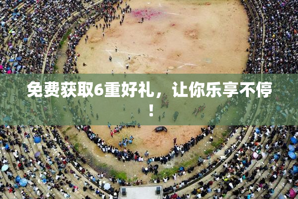 免费获取6重好礼，让你乐享不停！