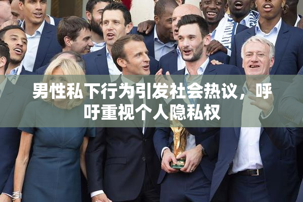 男性私下行为引发社会热议，呼吁重视个人隐私权