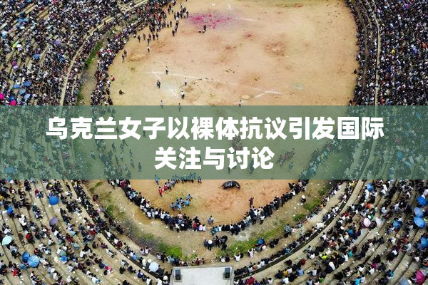 乌克兰女子以裸体抗议引发国际关注与讨论