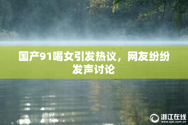 国产91喝女引发热议，网友纷纷发声讨论