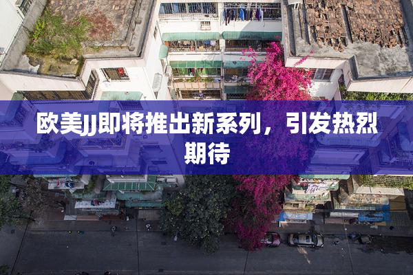 欧美JJ即将推出新系列，引发热烈期待