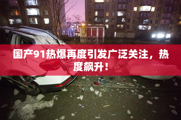 国产91热爆再度引发广泛关注，热度飙升！