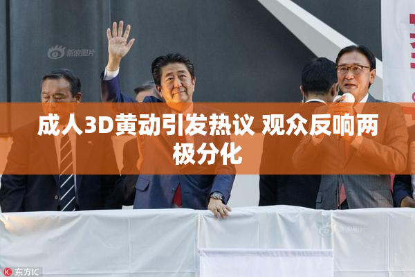 成人3D黄动引发热议 观众反响两极分化