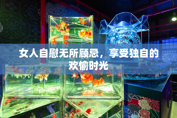 女人自慰无所顾忌，享受独自的欢愉时光