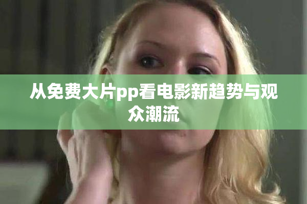 从免费大片pp看电影新趋势与观众潮流