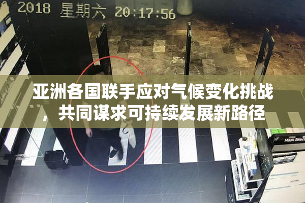 亚洲各国联手应对气候变化挑战，共同谋求可持续发展新路径