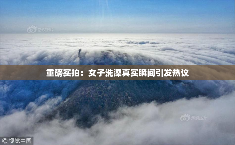 重磅实拍：女子洗澡真实瞬间引发热议