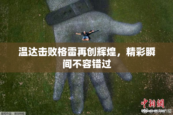 温达击败格雷再创辉煌，精彩瞬间不容错过
