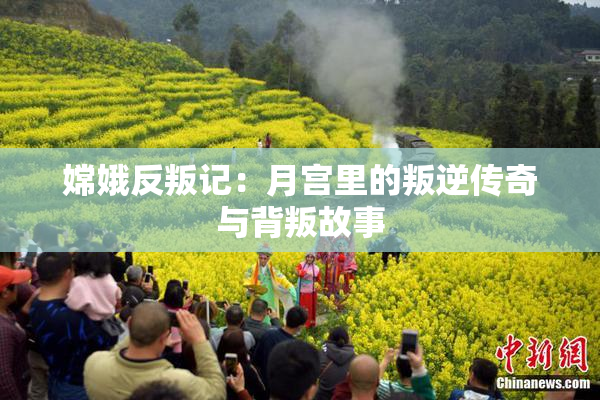 嫦娥反叛记：月宫里的叛逆传奇与背叛故事