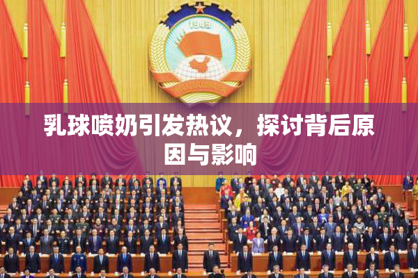 乳球喷奶引发热议，探讨背后原因与影响