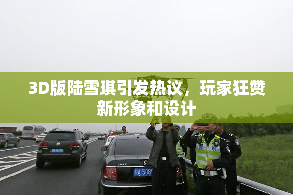 3D版陆雪琪引发热议，玩家狂赞新形象和设计