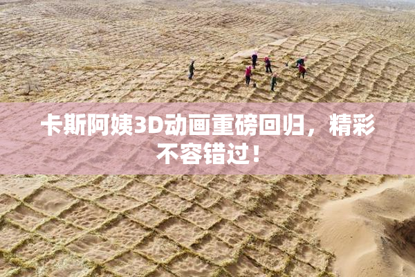 卡斯阿姨3D动画重磅回归，精彩不容错过！
