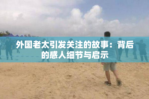 外国老太引发关注的故事：背后的感人细节与启示
