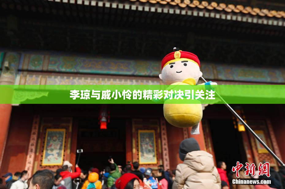 李琼与戚小怜的精彩对决引关注