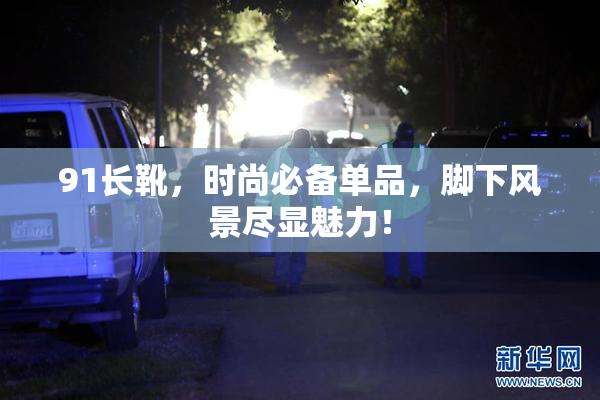 91长靴，时尚必备单品，脚下风景尽显魅力！