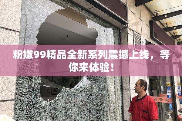粉嫩99精品全新系列震撼上线，等你来体验！