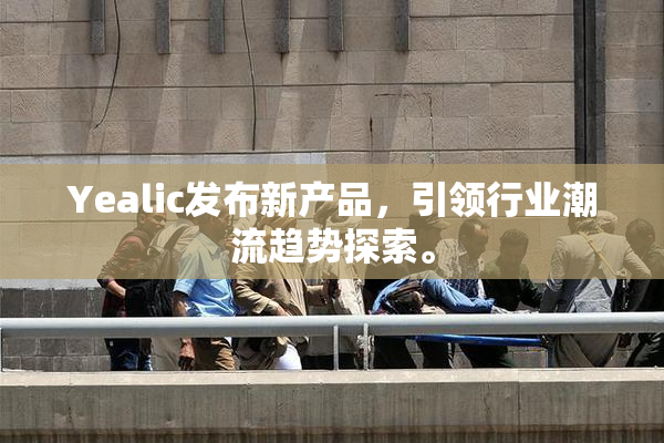 Yealic发布新产品，引领行业潮流趋势探索。
