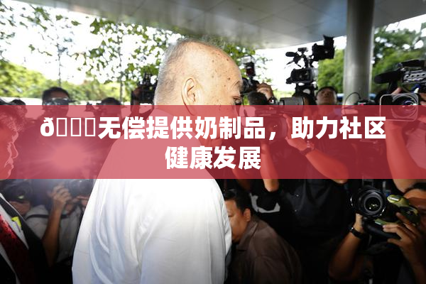 🔞无偿提供奶制品，助力社区健康发展