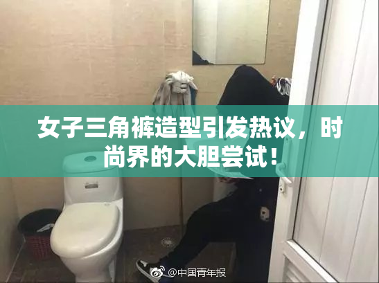 女子三角裤造型引发热议，时尚界的大胆尝试！