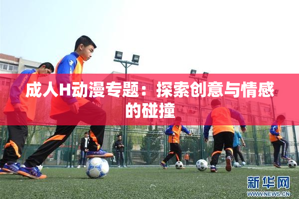 成人H动漫专题：探索创意与情感的碰撞
