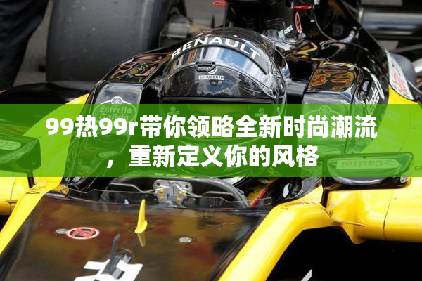 99热99r带你领略全新时尚潮流，重新定义你的风格