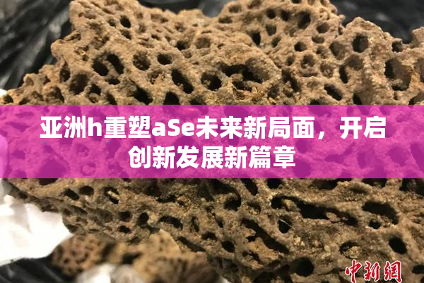 亚洲h重塑aSe未来新局面，开启创新发展新篇章