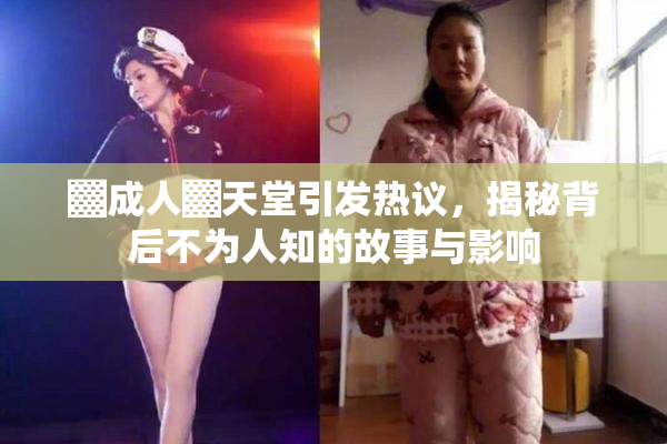 ▓成人▓天堂引发热议，揭秘背后不为人知的故事与影响