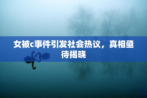 女被c事件引发社会热议，真相亟待揭晓
