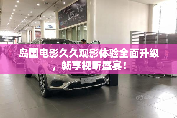 岛国电影久久观影体验全面升级，畅享视听盛宴！