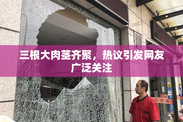 三根大肉茎齐聚，热议引发网友广泛关注