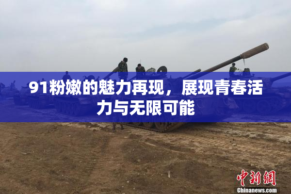 91粉嫩的魅力再现，展现青春活力与无限可能