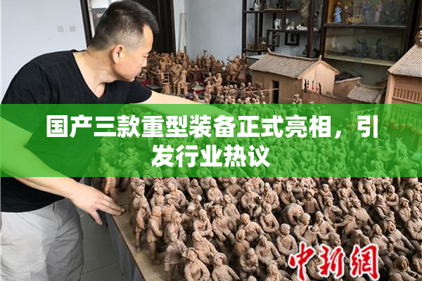 国产三款重型装备正式亮相，引发行业热议