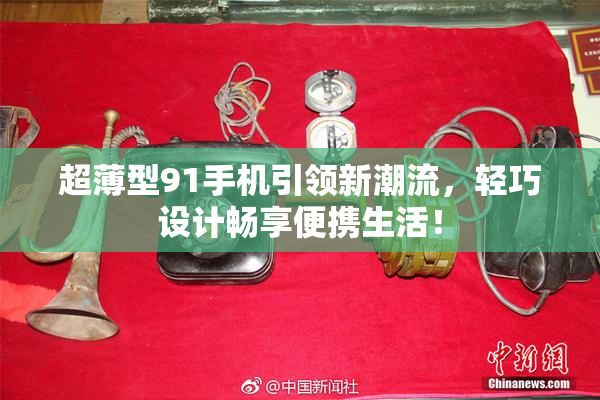 超薄型91手机引领新潮流，轻巧设计畅享便携生活！