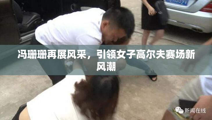 冯珊珊再展风采，引领女子高尔夫赛场新风潮