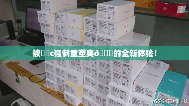 被❌‌c强制重塑爽🔞的全新体验！