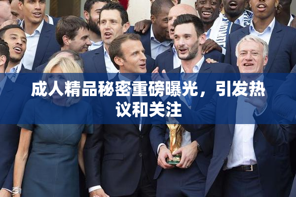 成人精品秘密重磅曝光，引发热议和关注