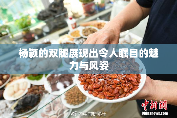 杨颖的双腿展现出令人瞩目的魅力与风姿